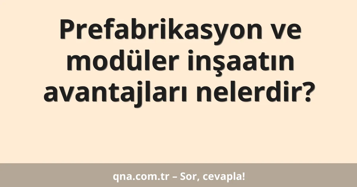 Prefabrikasyon ve modüler inşaatın avantajları nelerdir?