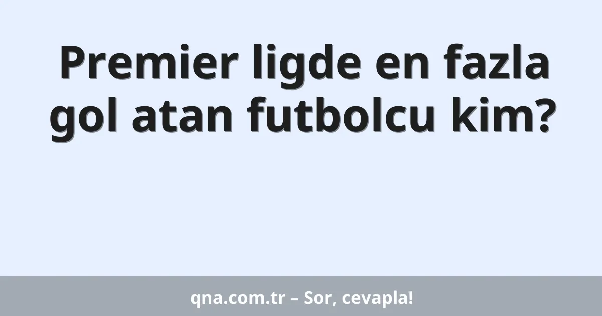 Premier ligde en fazla gol atan futbolcu kim?