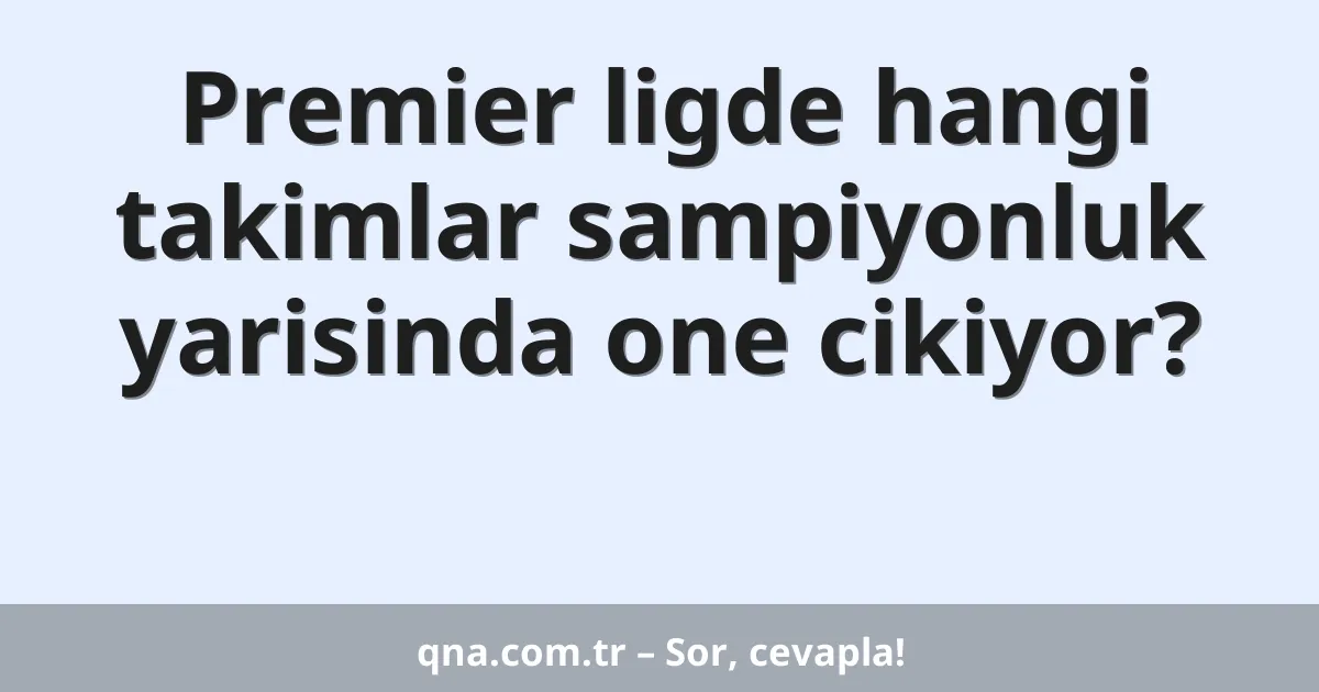 Premier ligde hangi takimlar sampiyonluk yarisinda one cikiyor?