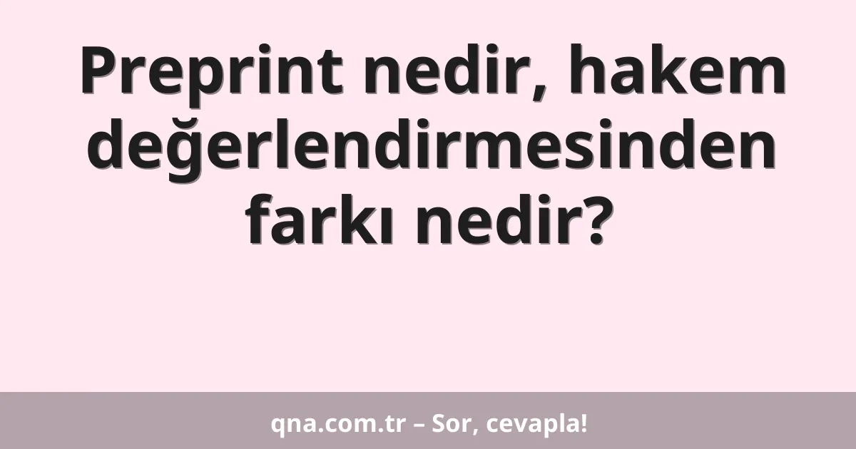 Preprint nedir, hakem değerlendirmesinden farkı nedir?
