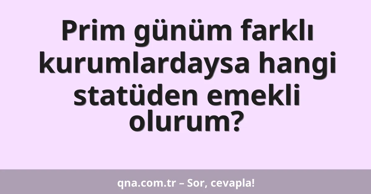 Prim günüm farklı kurumlardaysa hangi statüden emekli olurum?