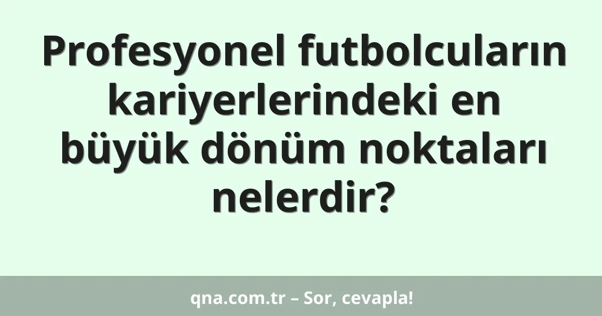 Profesyonel futbolcuların kariyerlerindeki en büyük dönüm noktaları nelerdir?