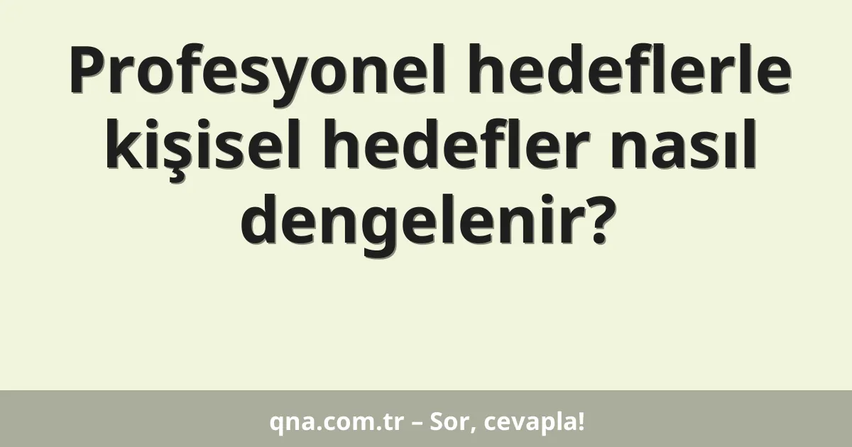 Profesyonel hedeflerle kişisel hedefler nasıl dengelenir?