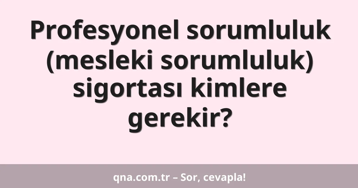 Profesyonel sorumluluk (mesleki sorumluluk) sigortası kimlere gerekir?