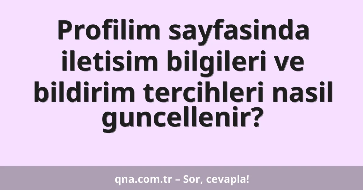 Profilim sayfasinda iletisim bilgileri ve bildirim tercihleri nasil guncellenir?