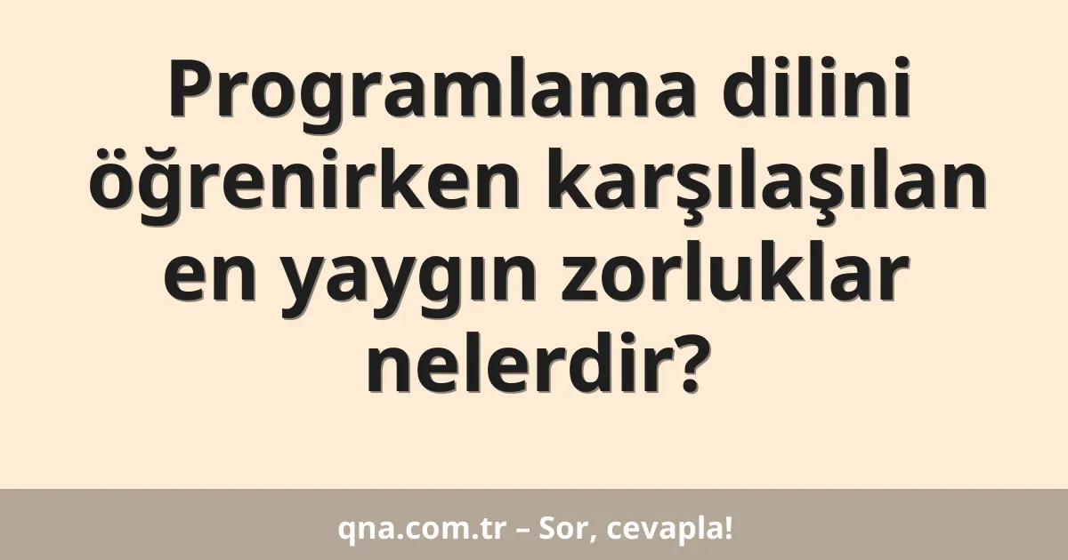 Programlama dilini öğrenirken karşılaşılan en yaygın zorluklar nelerdir?