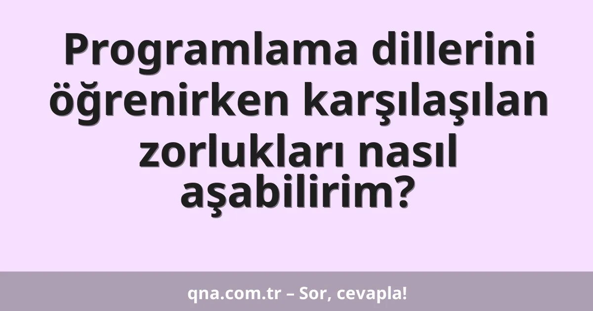 Programlama dillerini öğrenirken karşılaşılan zorlukları nasıl aşabilirim?