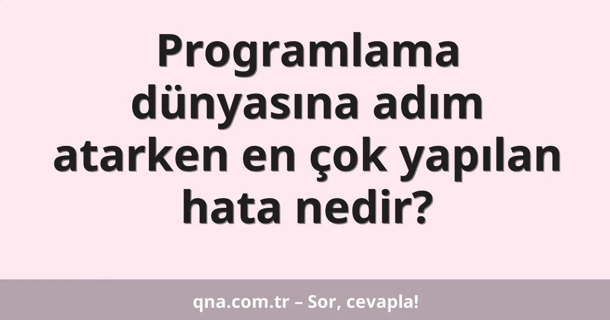 Programlama dünyasına adım atarken en çok yapılan hata nedir?
