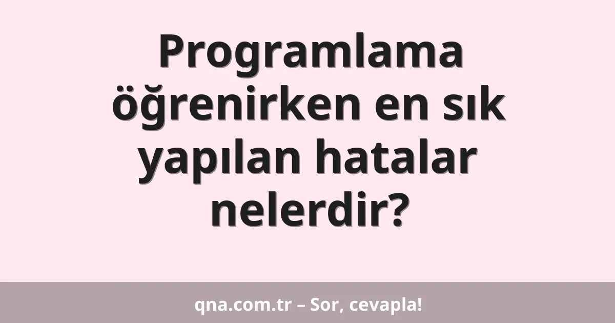 Programlama öğrenirken en sık yapılan hatalar nelerdir?