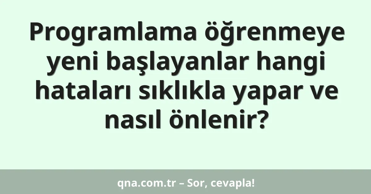 Programlama öğrenmeye yeni başlayanlar hangi hataları sıklıkla yapar ve nasıl önlenir?