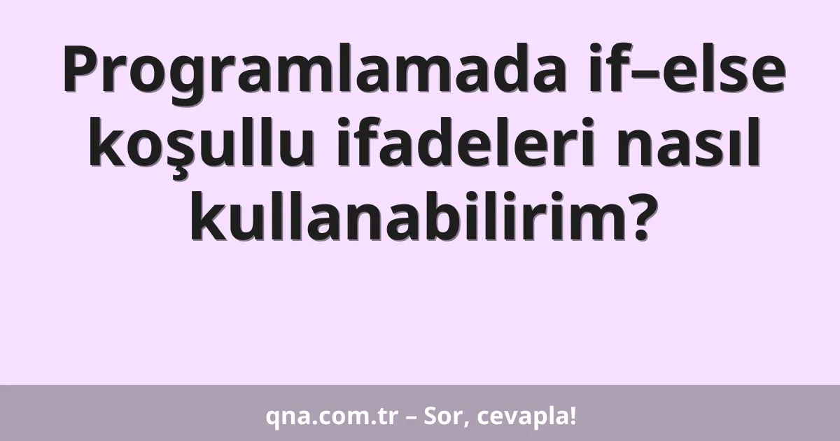 Programlamada if–else koşullu ifadeleri nasıl kullanabilirim?