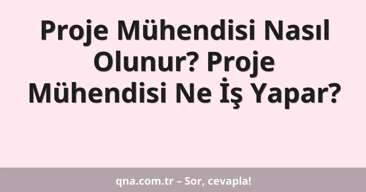 Proje Mühendisi Nasıl Olunur? Proje Mühendisi Ne İş Yapar?
