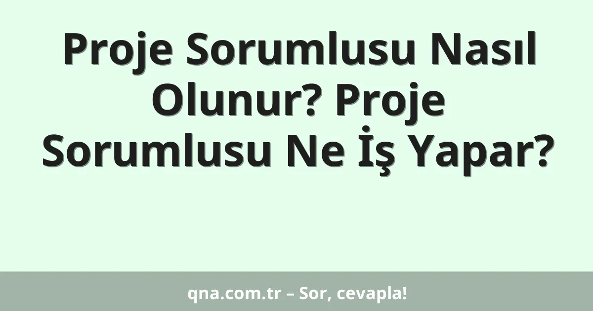 Proje Sorumlusu Nasıl Olunur? Proje Sorumlusu Ne İş Yapar?