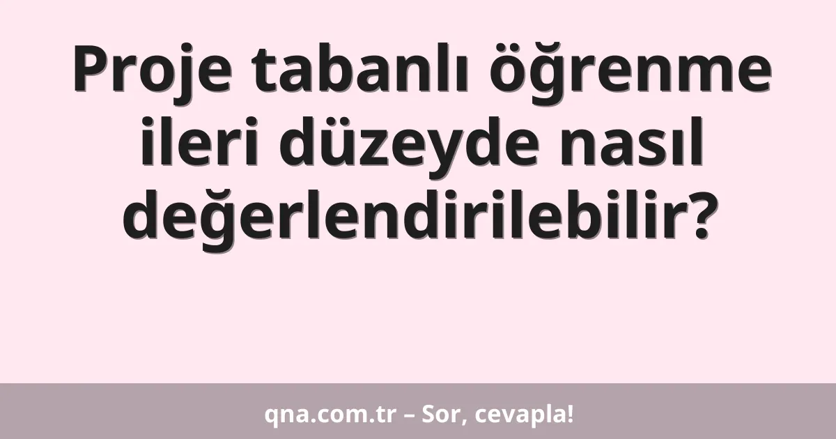 Proje tabanlı öğrenme ileri düzeyde nasıl değerlendirilebilir?