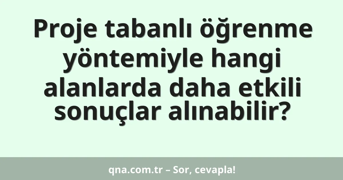 Proje tabanlı öğrenme yöntemiyle hangi alanlarda daha etkili sonuçlar alınabilir?