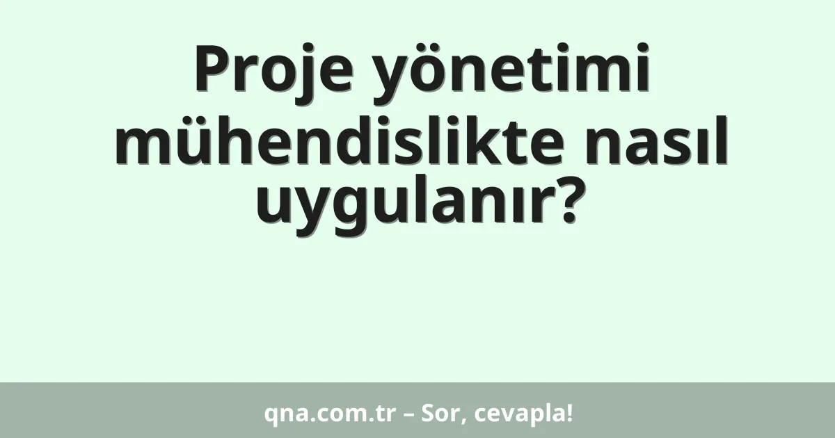 Proje yönetimi mühendislikte nasıl uygulanır?