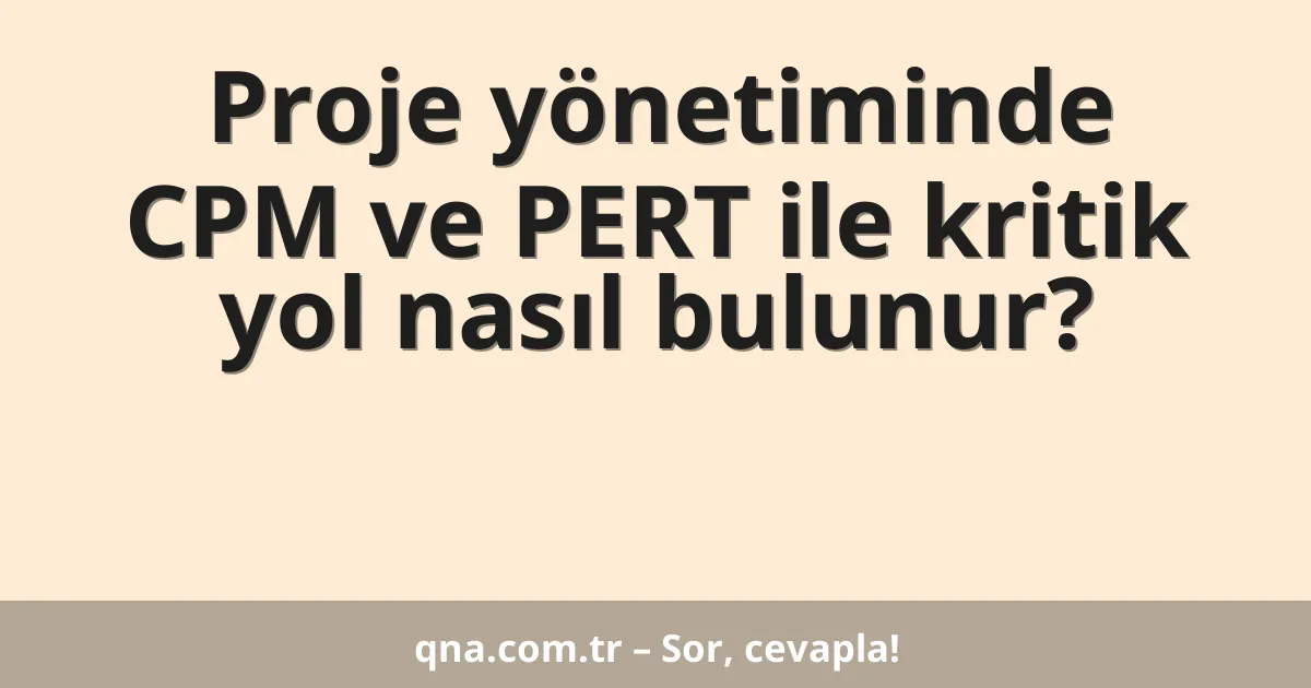 Proje yönetiminde CPM ve PERT ile kritik yol nasıl bulunur?