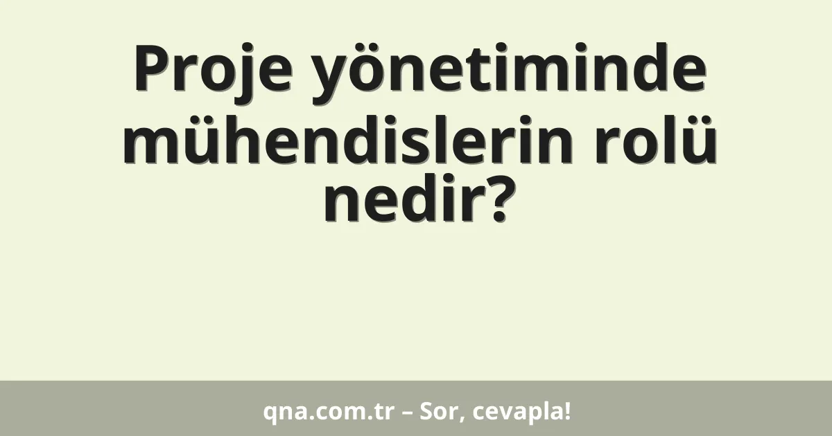 Proje yönetiminde mühendislerin rolü nedir?