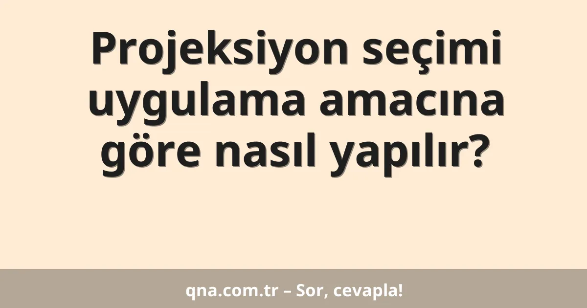 Projeksiyon seçimi uygulama amacına göre nasıl yapılır?
