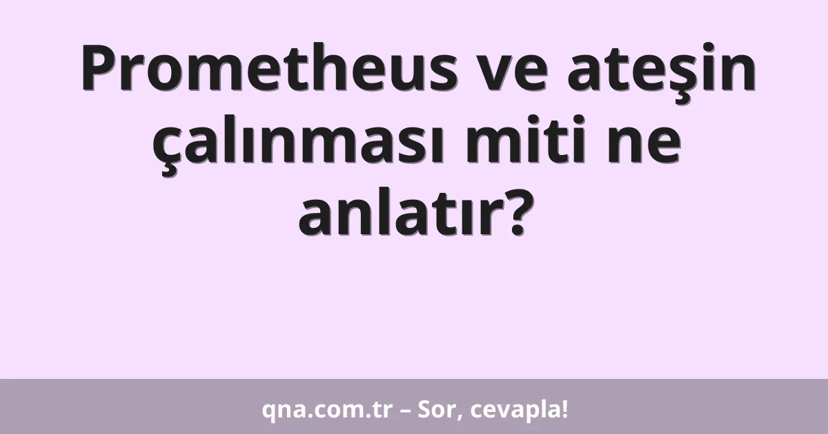 Prometheus ve ateşin çalınması miti ne anlatır?