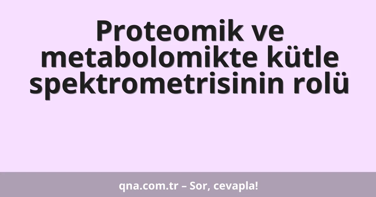 Proteomik ve metabolomikte kütle spektrometrisinin rolü