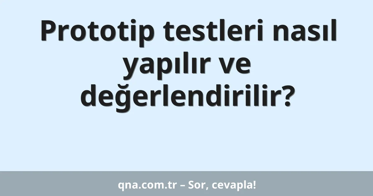 Prototip testleri nasıl yapılır ve değerlendirilir?