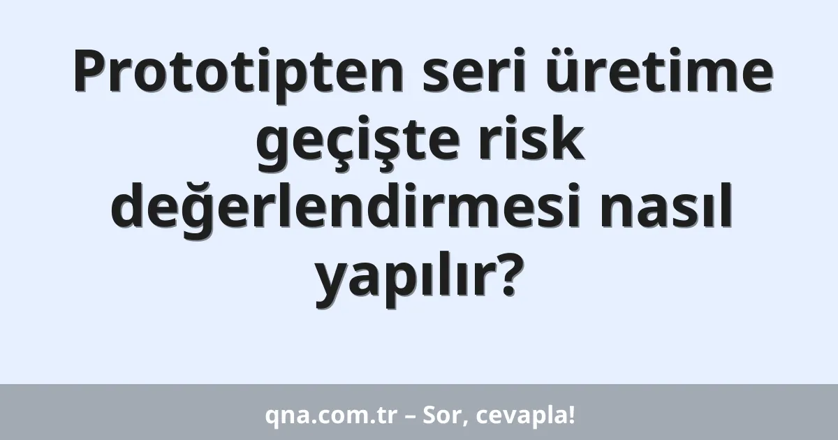 Prototipten seri üretime geçişte risk değerlendirmesi nasıl yapılır?