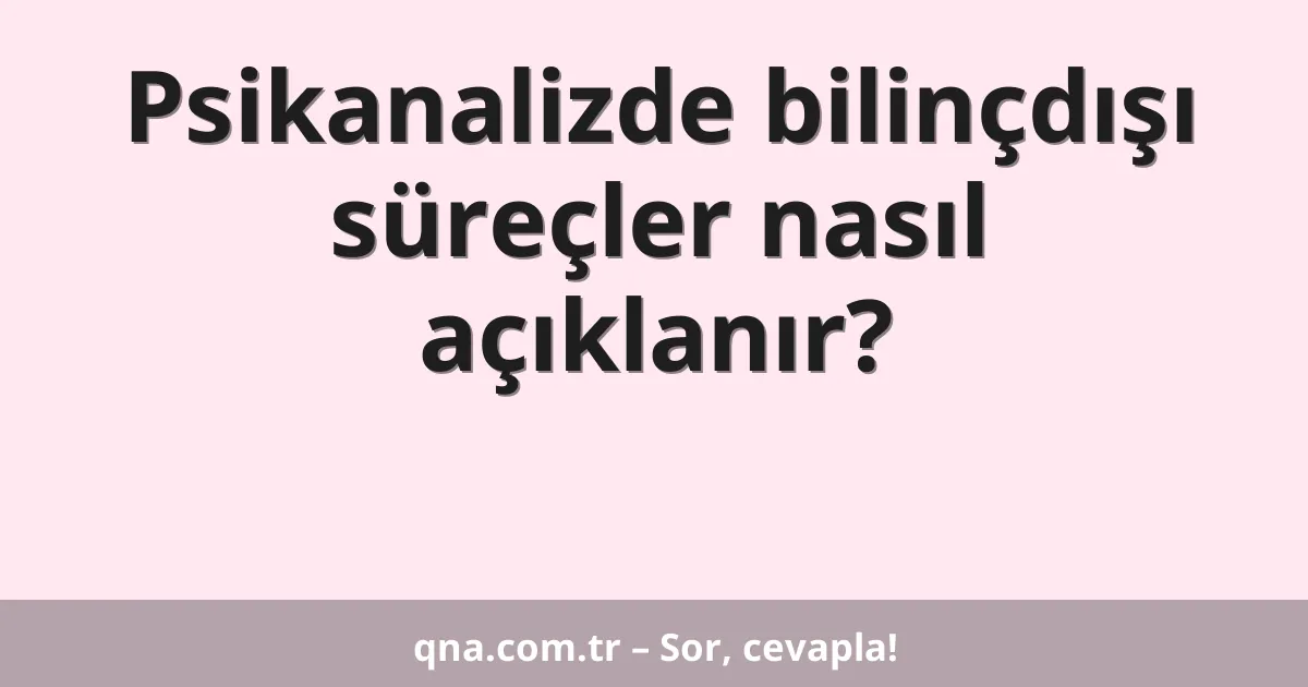 Psikanalizde bilinçdışı süreçler nasıl açıklanır?