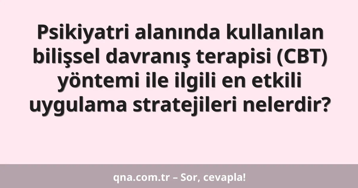 Psikiyatri alanında kullanılan bilişsel davranış terapisi (CBT) yöntemi ile ilgili en etkili uygulama stratejileri nelerdir?