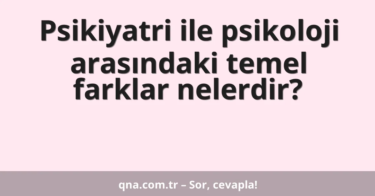 Psikiyatri ile psikoloji arasındaki temel farklar nelerdir?
