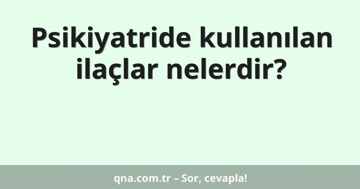 Psikiyatride kullanılan ilaçlar nelerdir?