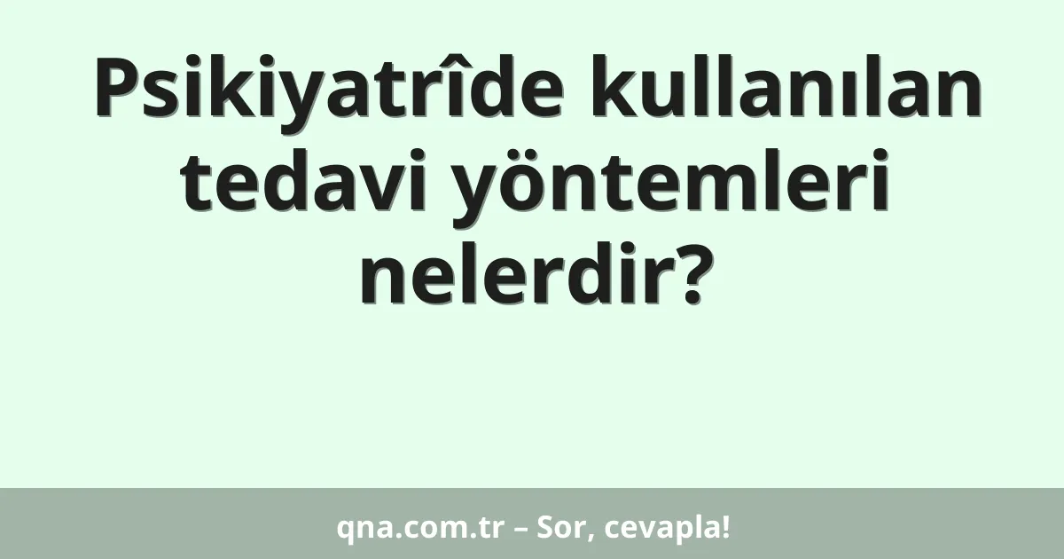 Psikiyatrîde kullanılan tedavi yöntemleri nelerdir?
