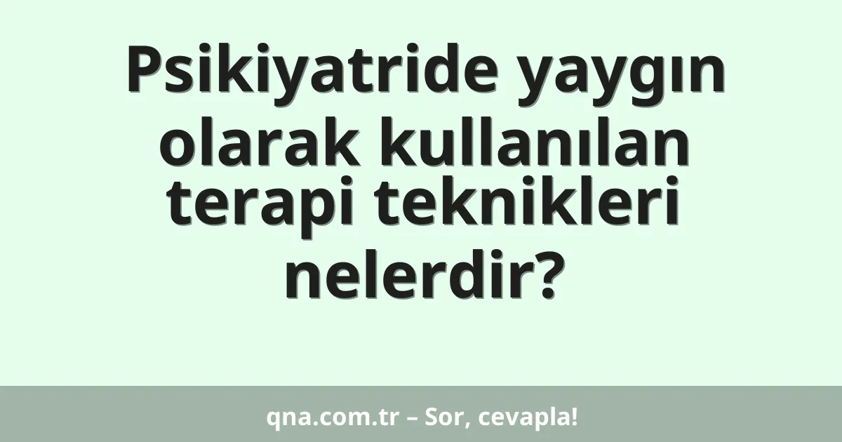 Psikiyatride yaygın olarak kullanılan terapi teknikleri nelerdir?
