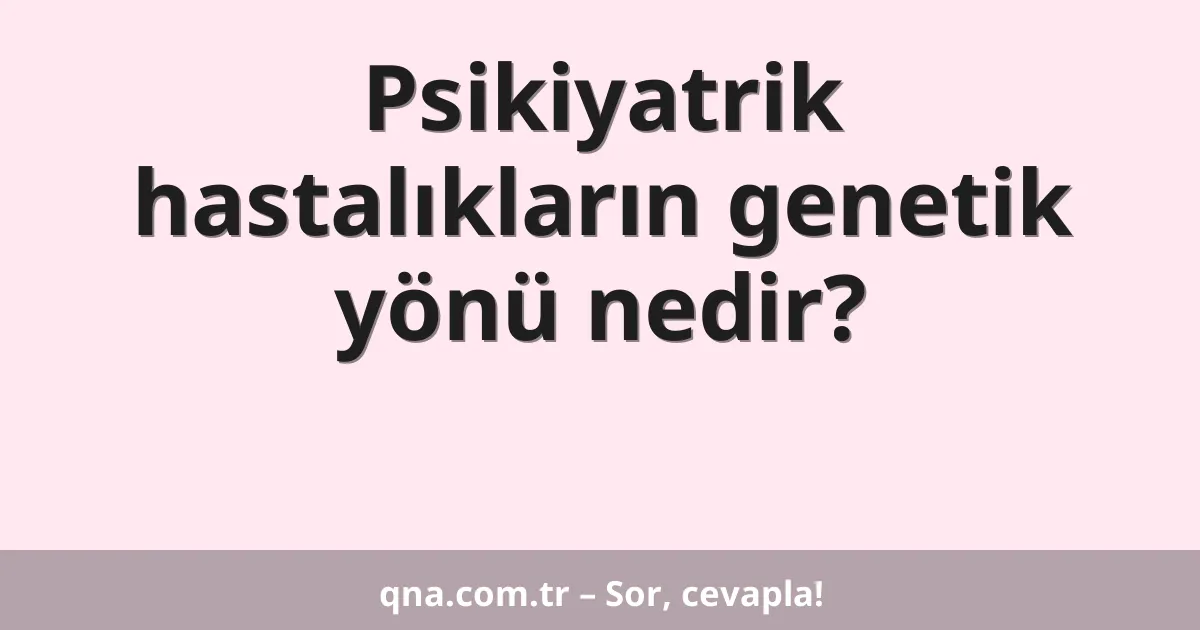 Psikiyatrik hastalıkların genetik yönü nedir?