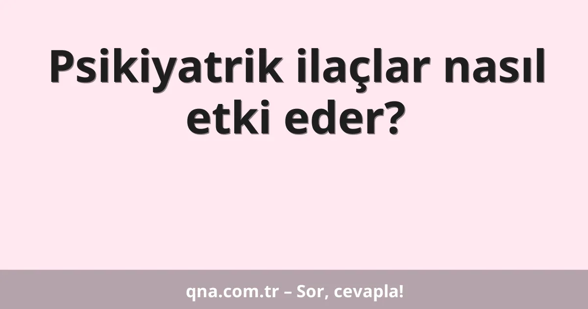 Psikiyatrik ilaçlar nasıl etki eder?