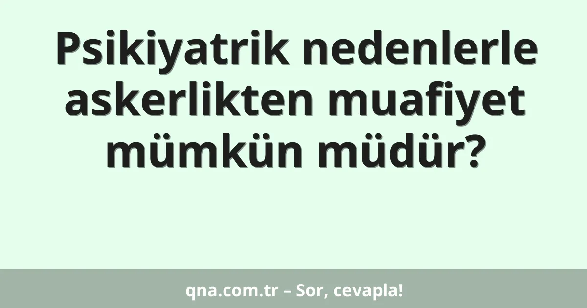 Psikiyatrik nedenlerle askerlikten muafiyet mümkün müdür?