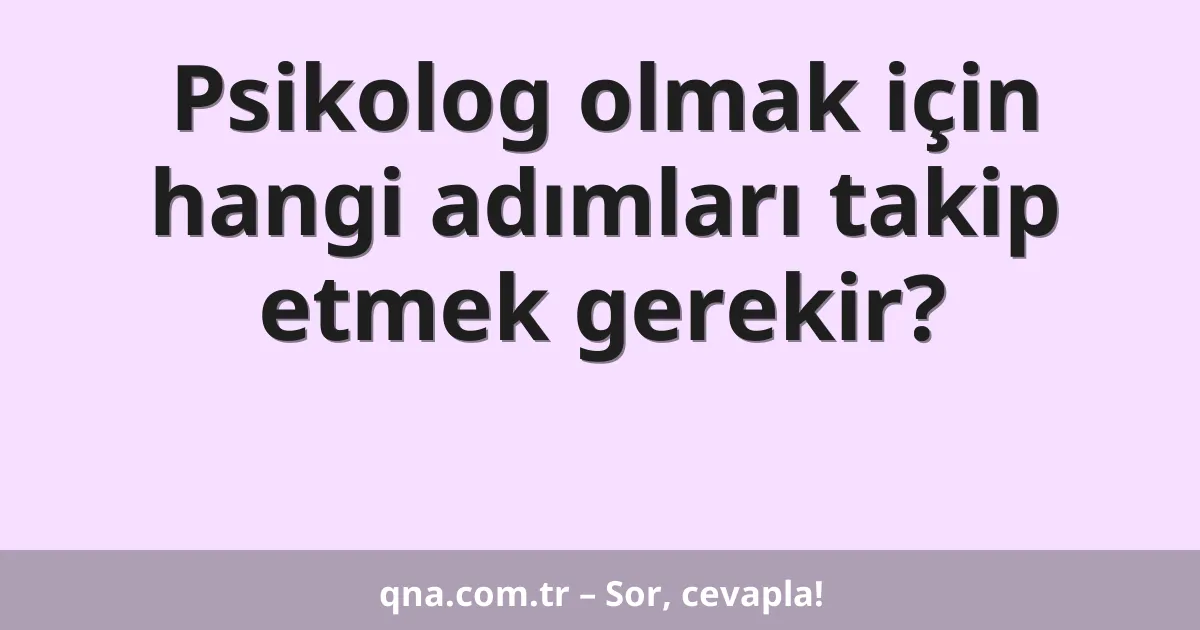 Psikolog olmak için hangi adımları takip etmek gerekir?