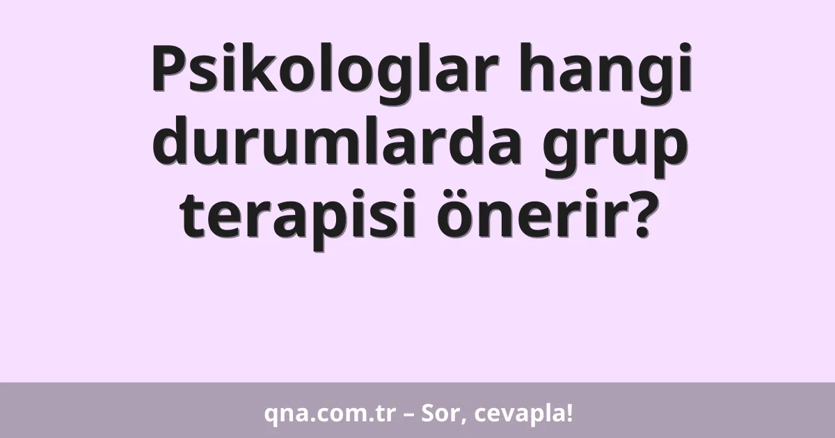 Psikologlar hangi durumlarda grup terapisi önerir?
