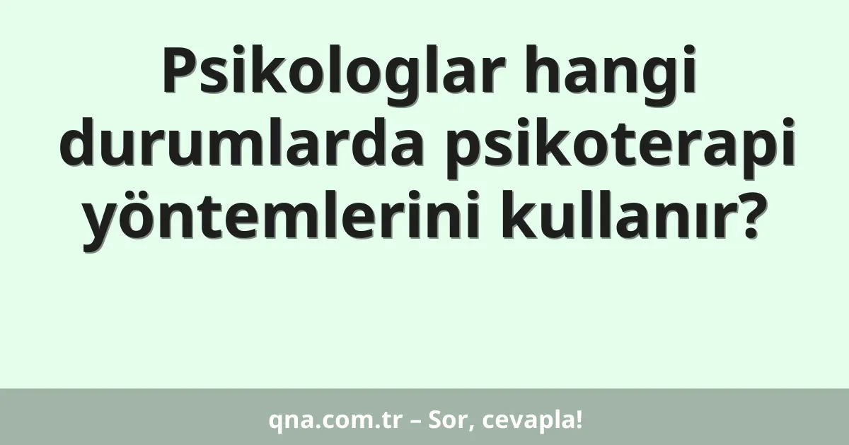 Psikologlar hangi durumlarda psikoterapi yöntemlerini kullanır?