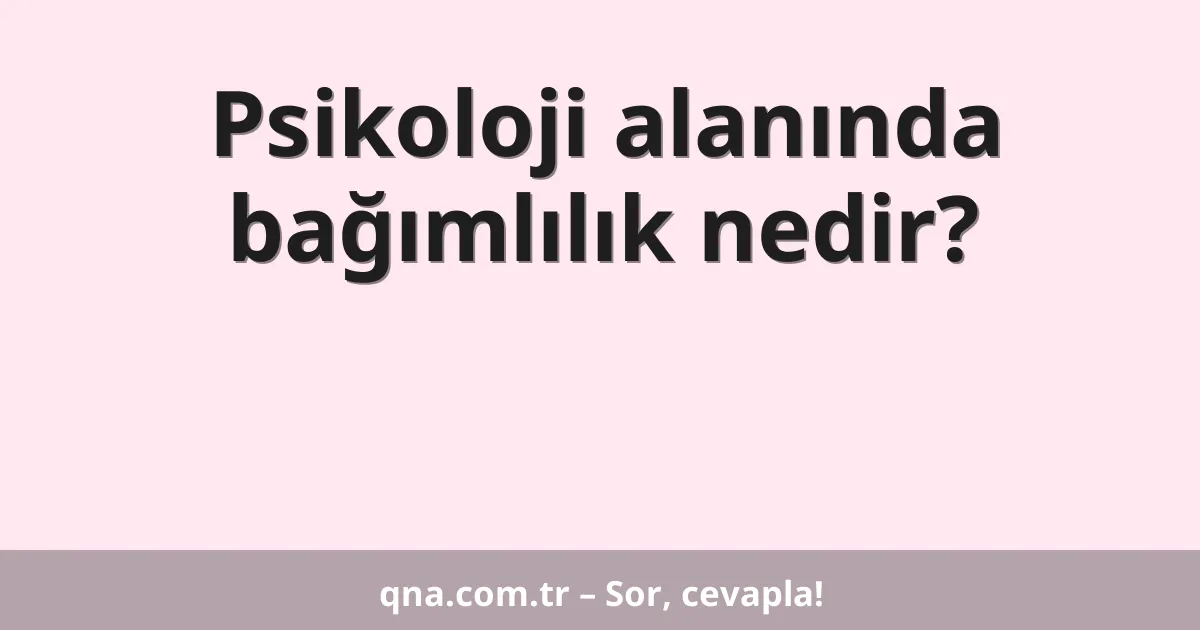 Psikoloji alanında bağımlılık nedir?