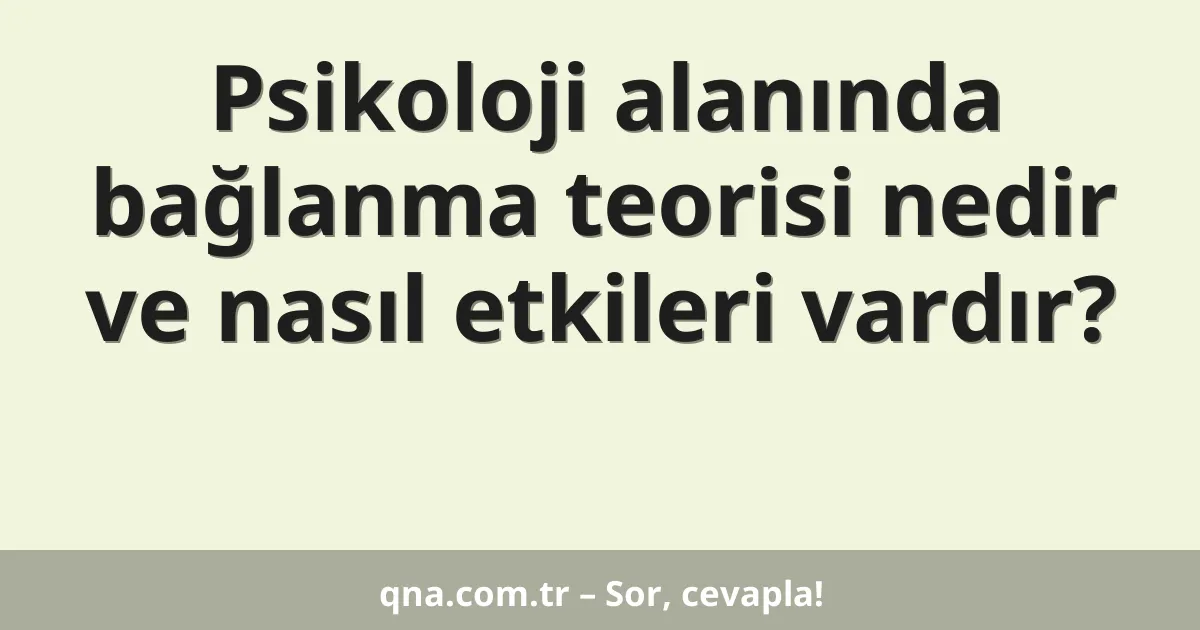 Psikoloji alanında bağlanma teorisi nedir ve nasıl etkileri vardır?