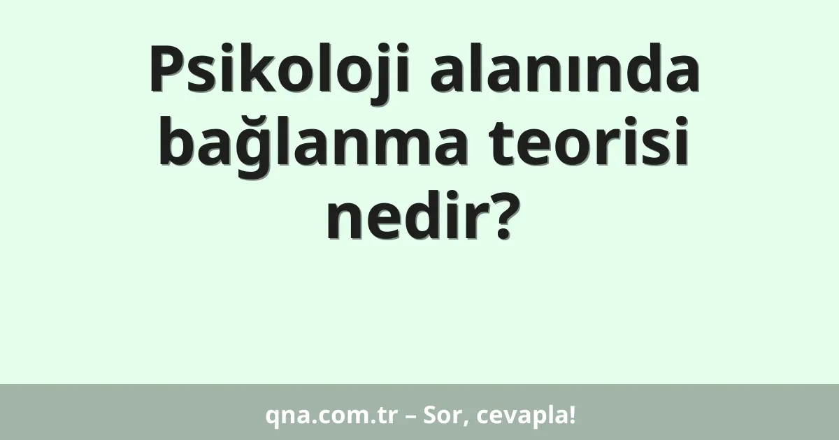 Psikoloji alanında bağlanma teorisi nedir?