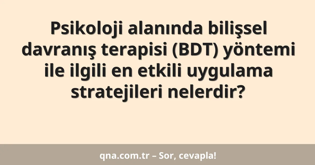 Psikoloji alanında bilişsel davranış terapisi (BDT) yöntemi ile ilgili en etkili uygulama stratejileri nelerdir?