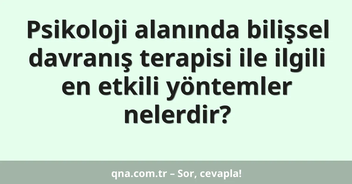 Psikoloji alanında bilişsel davranış terapisi ile ilgili en etkili yöntemler nelerdir?