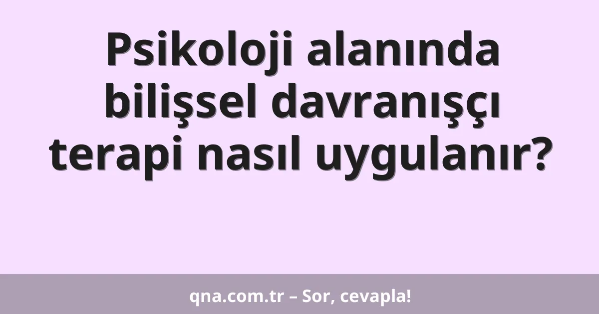 Psikoloji alanında bilişsel davranışçı terapi nasıl uygulanır?