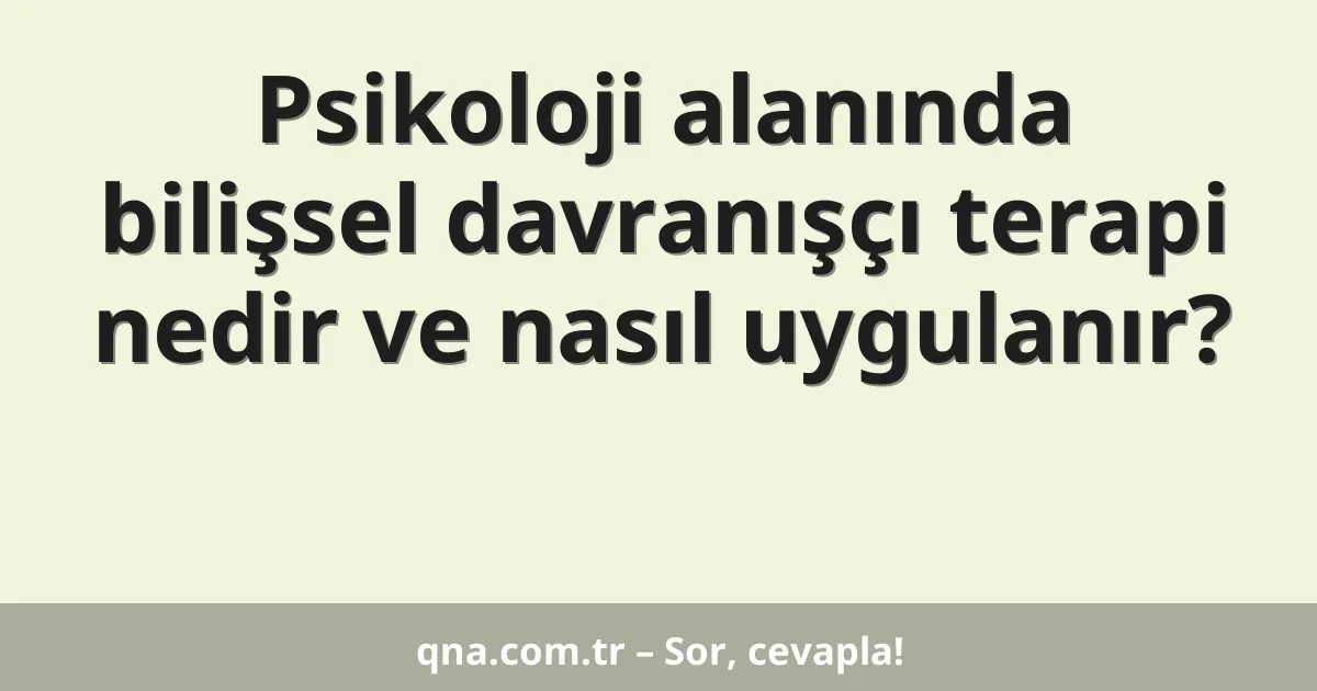 Psikoloji alanında bilişsel davranışçı terapi nedir ve nasıl uygulanır?