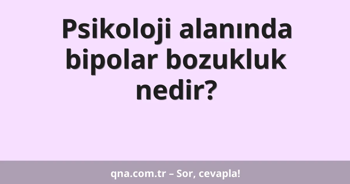 Psikoloji alanında bipolar bozukluk nedir?