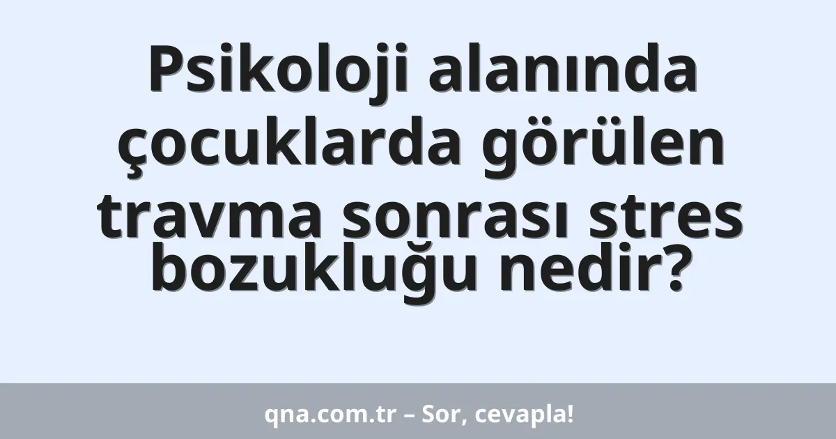 Psikoloji alanında çocuklarda görülen travma sonrası stres bozukluğu nedir?