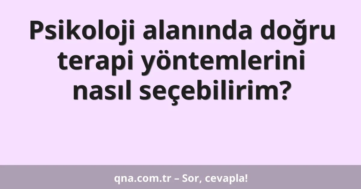 Psikoloji alanında doğru terapi yöntemlerini nasıl seçebilirim?