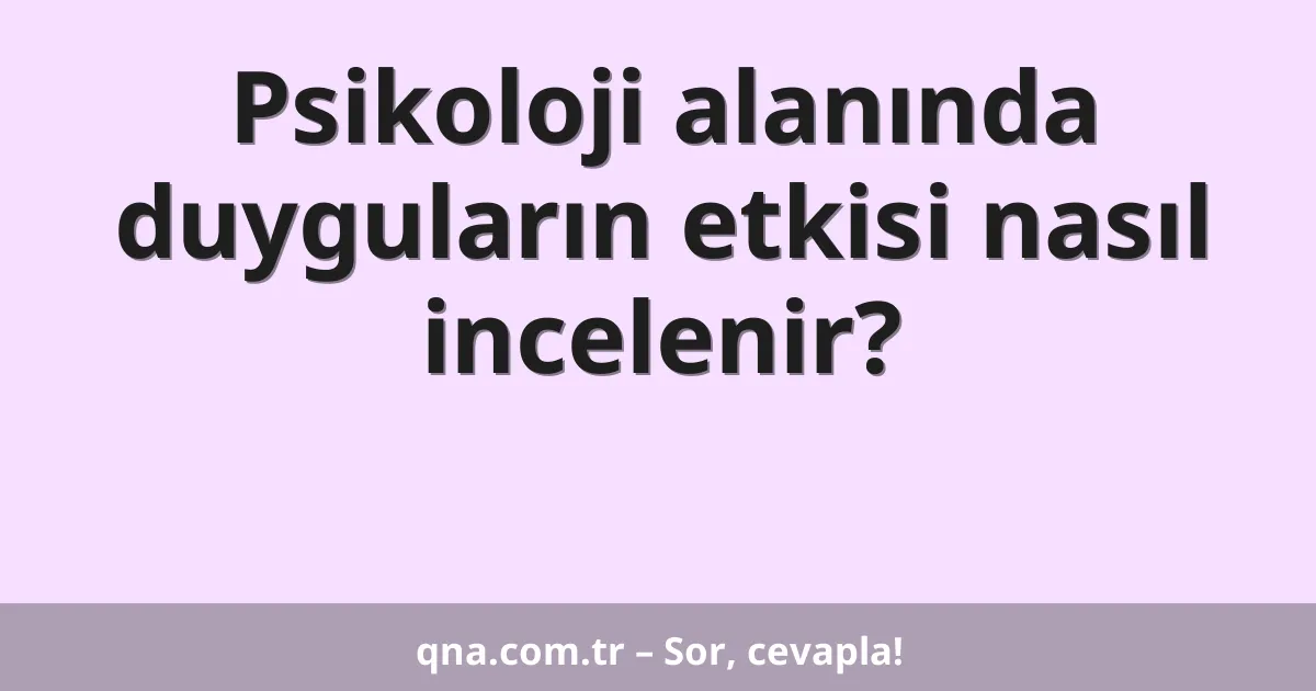 Psikoloji alanında duyguların etkisi nasıl incelenir?